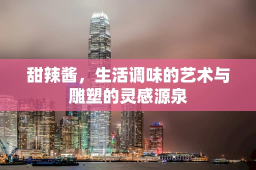 甜辣酱，生活调味的艺术与雕塑的灵感源泉