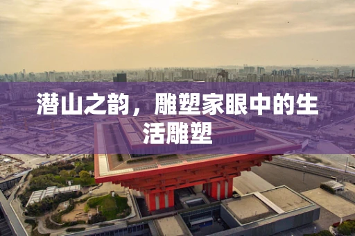 潜山之韵，雕塑家眼中的生活雕塑