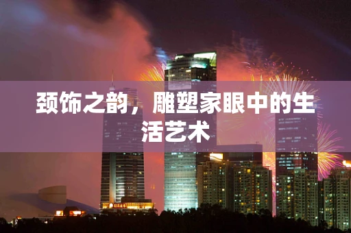 颈饰之韵，雕塑家眼中的生活艺术