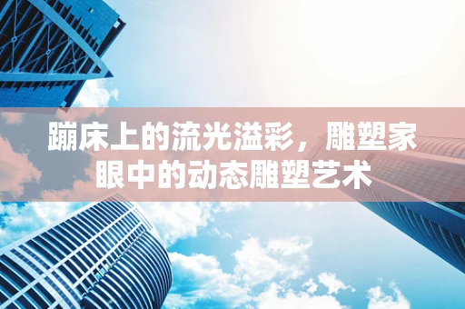 蹦床上的流光溢彩，雕塑家眼中的动态雕塑艺术