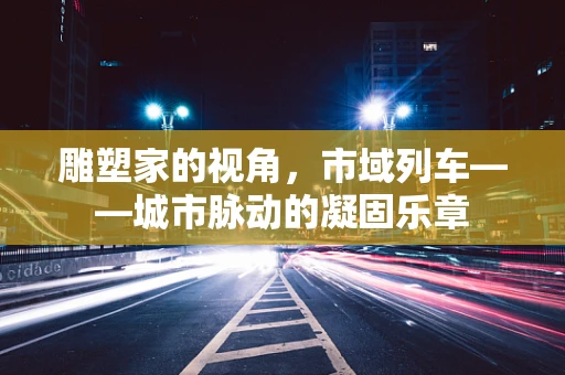 雕塑家的视角，市域列车——城市脉动的凝固乐章