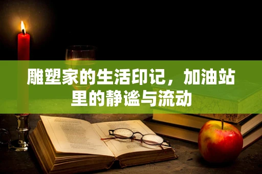 雕塑家的生活印记，加油站里的静谧与流动
