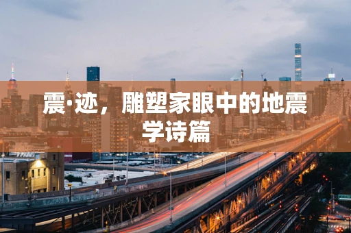 震·迹，雕塑家眼中的地震学诗篇