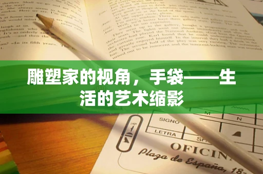 雕塑家的视角，手袋——生活的艺术缩影