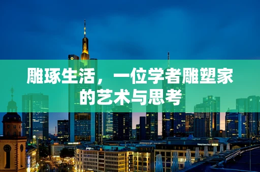 雕琢生活，一位学者雕塑家的艺术与思考