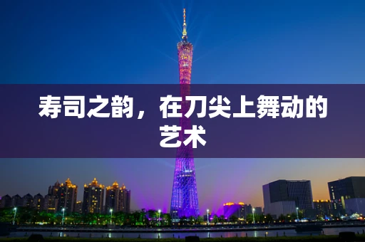 寿司之韵，在刀尖上舞动的艺术