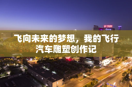 飞向未来的梦想，我的飞行汽车雕塑创作记