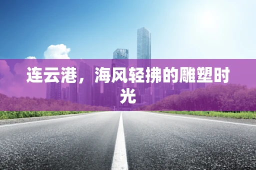 连云港，海风轻拂的雕塑时光