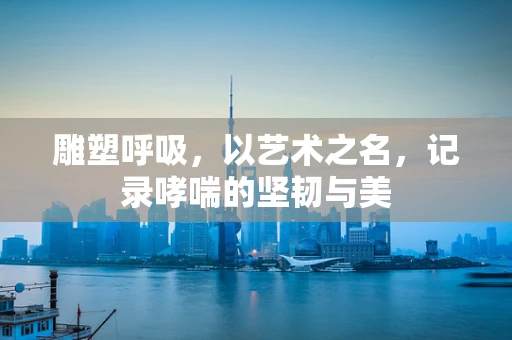 雕塑呼吸，以艺术之名，记录哮喘的坚韧与美