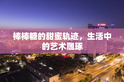 棒棒糖的甜蜜轨迹，生活中的艺术雕琢