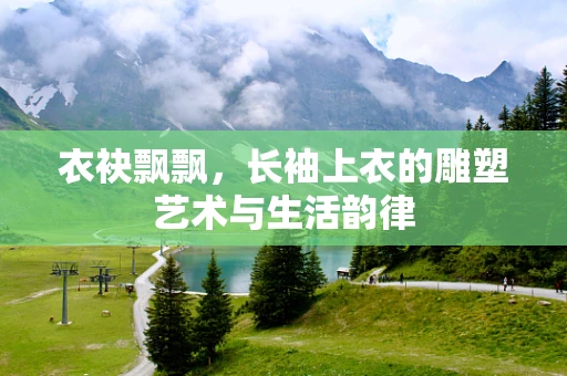 衣袂飘飘，长袖上衣的雕塑艺术与生活韵律