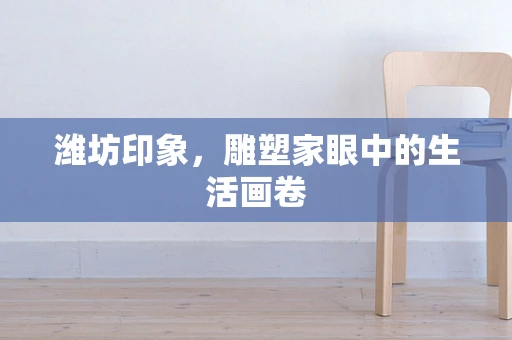 潍坊印象，雕塑家眼中的生活画卷