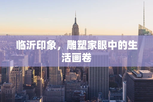 临沂印象，雕塑家眼中的生活画卷