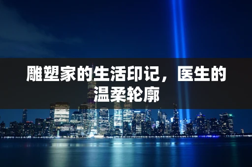 雕塑家的生活印记，医生的温柔轮廓