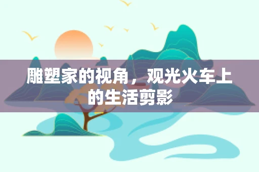 雕塑家的视角，观光火车上的生活剪影
