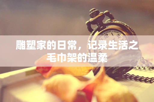 雕塑家的日常，记录生活之毛巾架的温柔