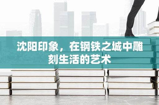 沈阳印象，在钢铁之城中雕刻生活的艺术