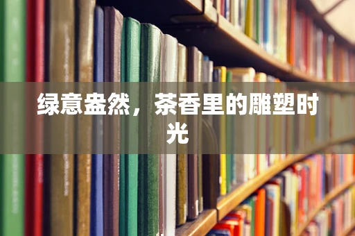 绿意盎然，茶香里的雕塑时光
