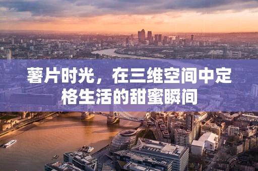 薯片时光，在三维空间中定格生活的甜蜜瞬间