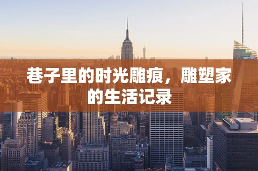 巷子里的时光雕痕，雕塑家的生活记录
