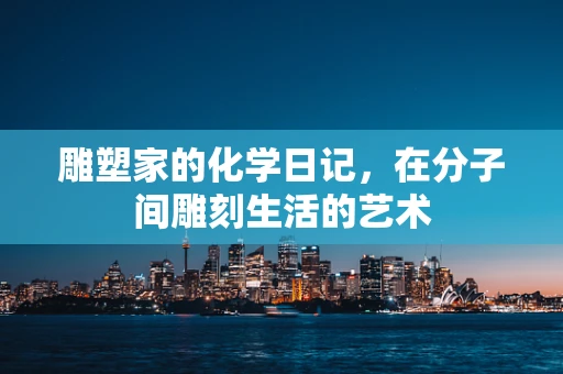 雕塑家的化学日记，在分子间雕刻生活的艺术