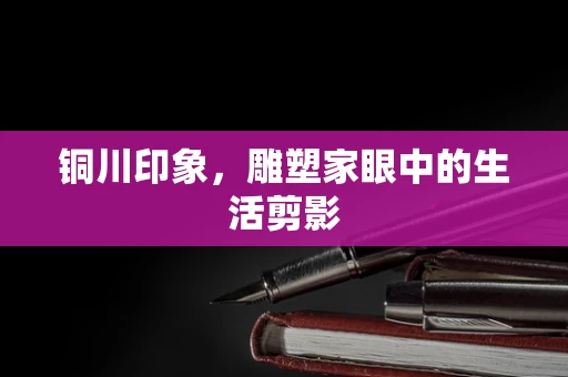 铜川印象，雕塑家眼中的生活剪影