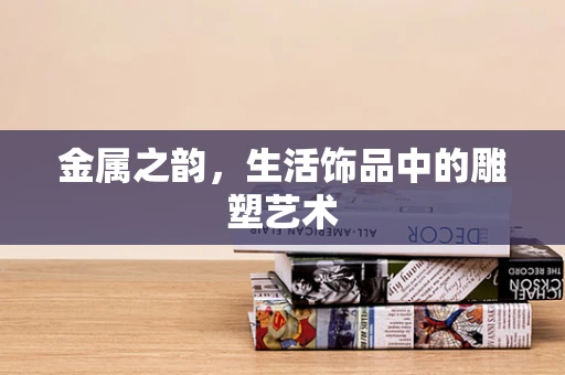 金属之韵，生活饰品中的雕塑艺术