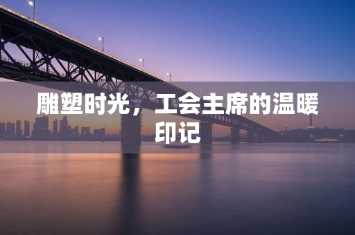 雕塑时光，工会主席的温暖印记