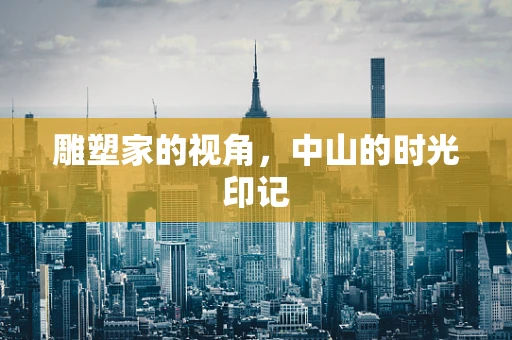 雕塑家的视角，中山的时光印记