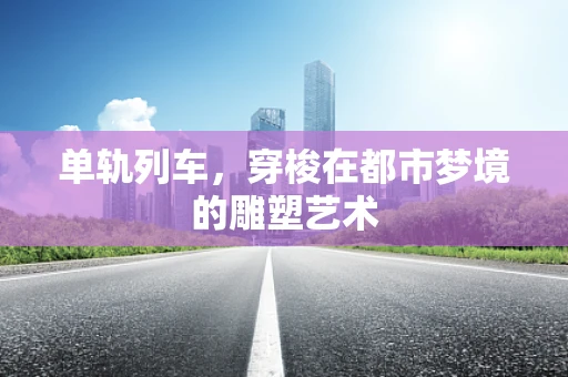单轨列车，穿梭在都市梦境的雕塑艺术