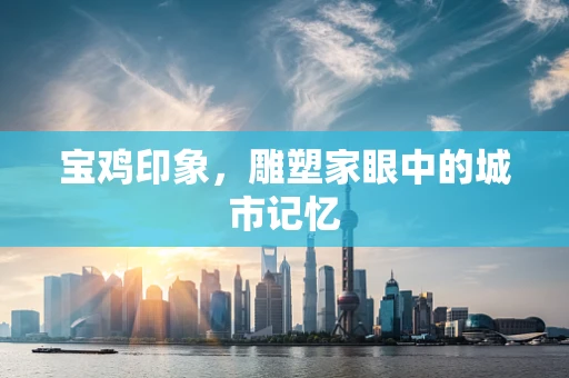 宝鸡印象，雕塑家眼中的城市记忆