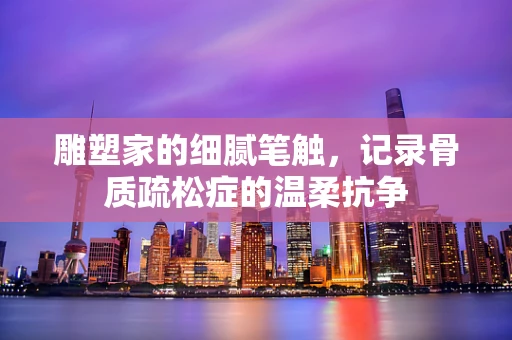 雕塑家的细腻笔触，记录骨质疏松症的温柔抗争