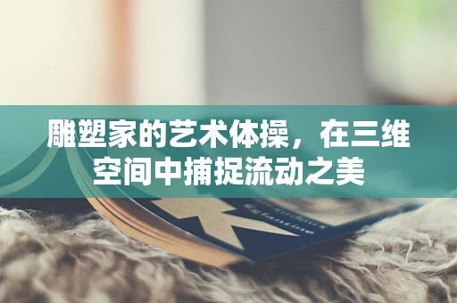 雕塑家的艺术体操，在三维空间中捕捉流动之美