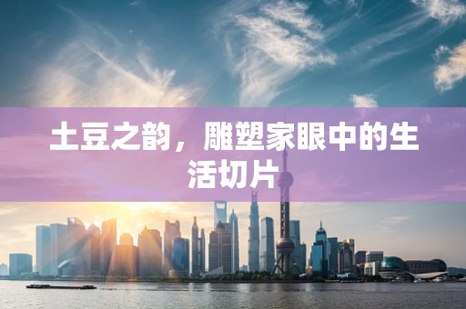 土豆之韵，雕塑家眼中的生活切片