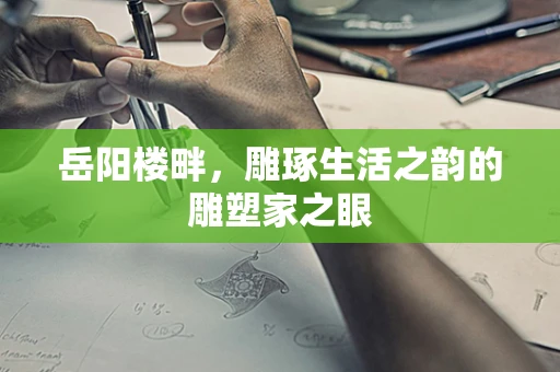 岳阳楼畔，雕琢生活之韵的雕塑家之眼