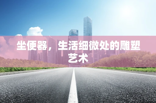 坐便器，生活细微处的雕塑艺术