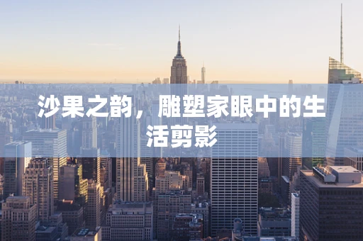 沙果之韵，雕塑家眼中的生活剪影