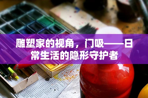 雕塑家的视角，门吸——日常生活的隐形守护者