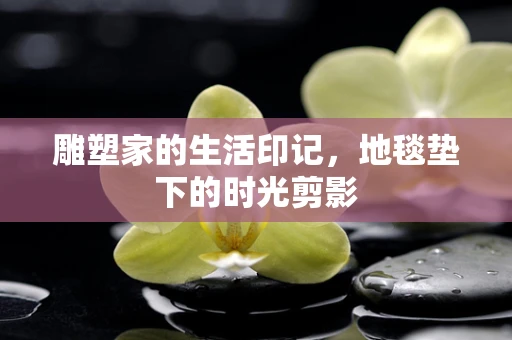 雕塑家的生活印记，地毯垫下的时光剪影