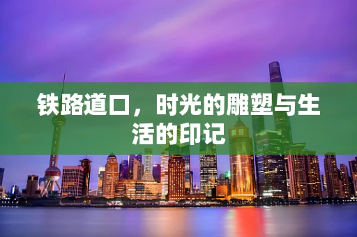 铁路道口，时光的雕塑与生活的印记