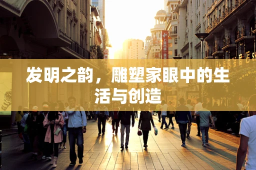 发明之韵，雕塑家眼中的生活与创造