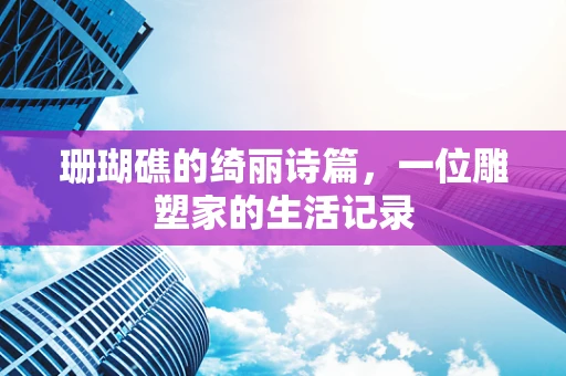 珊瑚礁的绮丽诗篇，一位雕塑家的生活记录