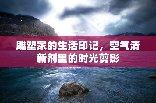 雕塑家的生活印记，空气清新剂里的时光剪影