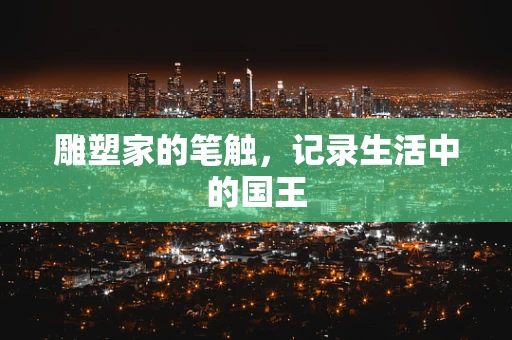 雕塑家的笔触，记录生活中的国王