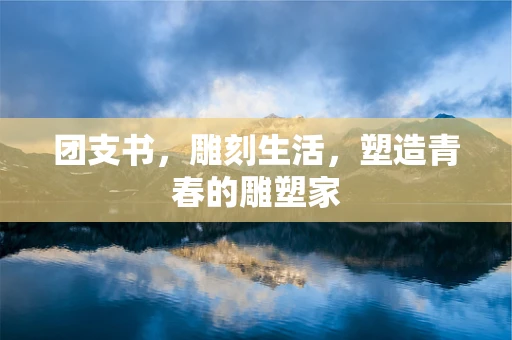 团支书，雕刻生活，塑造青春的雕塑家