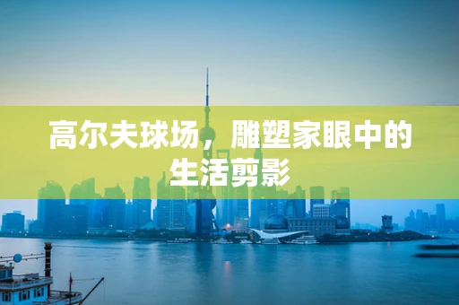 高尔夫球场，雕塑家眼中的生活剪影