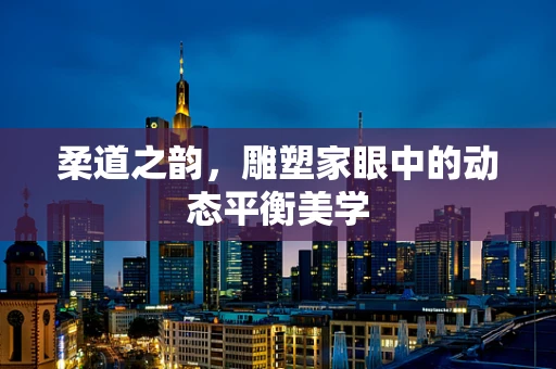 柔道之韵，雕塑家眼中的动态平衡美学