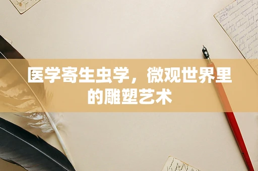 医学寄生虫学，微观世界里的雕塑艺术