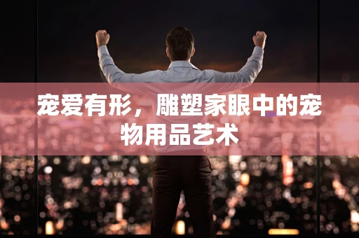 宠爱有形，雕塑家眼中的宠物用品艺术