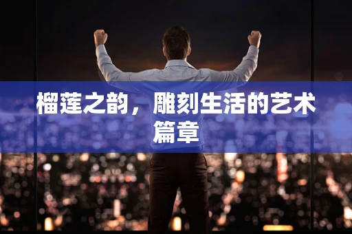 榴莲之韵，雕刻生活的艺术篇章
